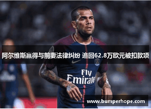 阿尔维斯赢得与前妻法律纠纷 追回62.8万欧元被扣款项
