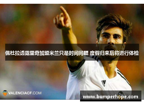 佩杜拉透露里奇加盟米兰只是时间问题 度假归来后将进行体检
