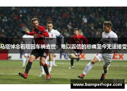 马塔悼念若塔因车祸去世：难以置信的悲痛至今无法接受
